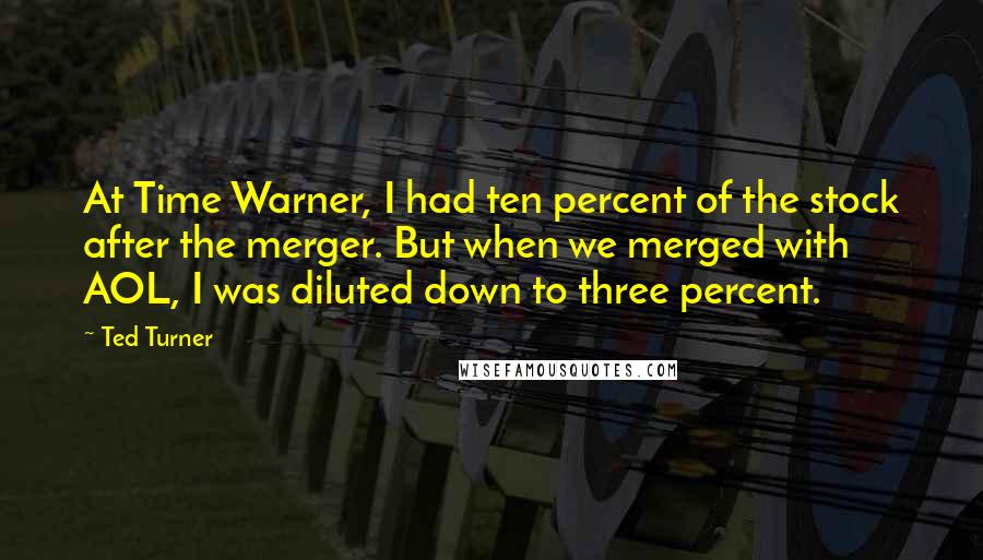 Ted Turner Quotes: At Time Warner, I had ten percent of the stock after the merger. But when we merged with AOL, I was diluted down to three percent.