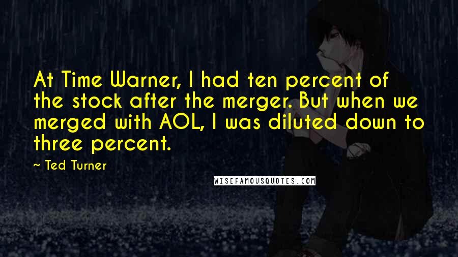 Ted Turner Quotes: At Time Warner, I had ten percent of the stock after the merger. But when we merged with AOL, I was diluted down to three percent.