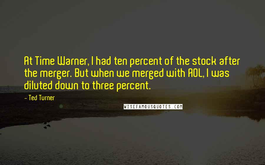 Ted Turner Quotes: At Time Warner, I had ten percent of the stock after the merger. But when we merged with AOL, I was diluted down to three percent.