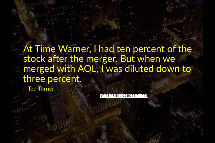 Ted Turner Quotes: At Time Warner, I had ten percent of the stock after the merger. But when we merged with AOL, I was diluted down to three percent.