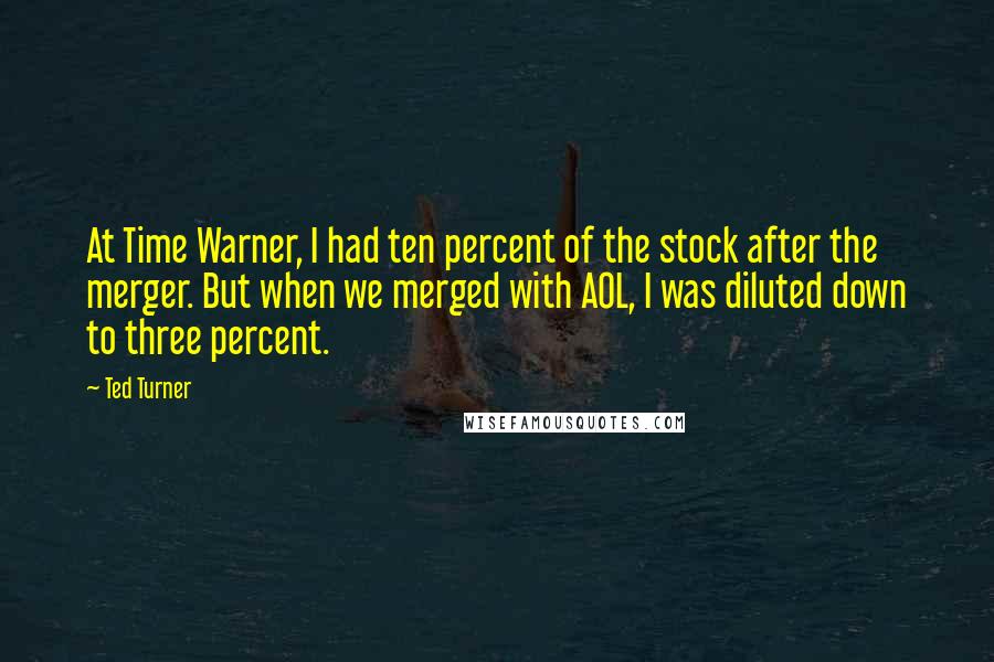Ted Turner Quotes: At Time Warner, I had ten percent of the stock after the merger. But when we merged with AOL, I was diluted down to three percent.