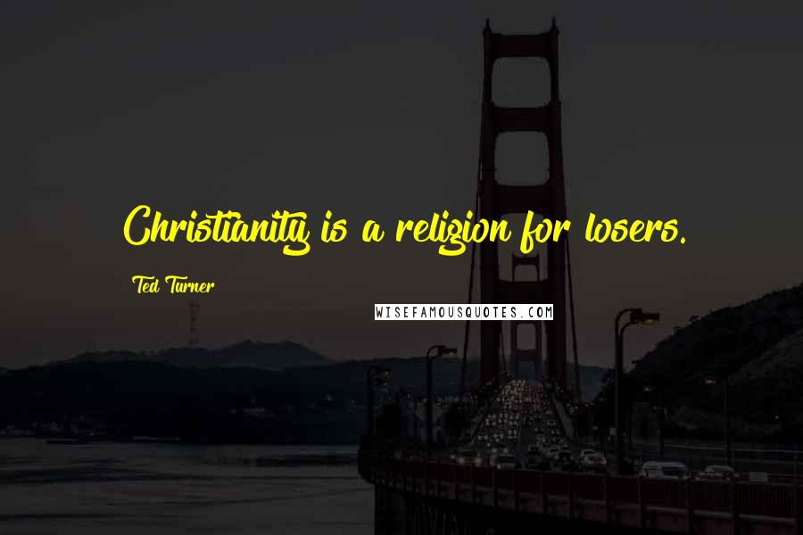 Ted Turner Quotes: Christianity is a religion for losers.