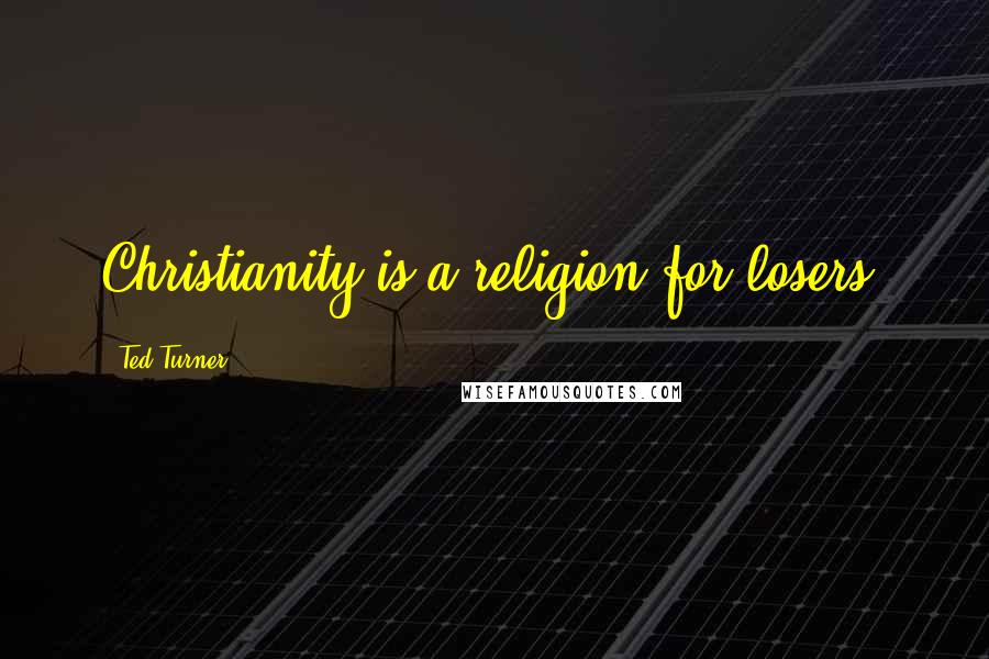 Ted Turner Quotes: Christianity is a religion for losers.