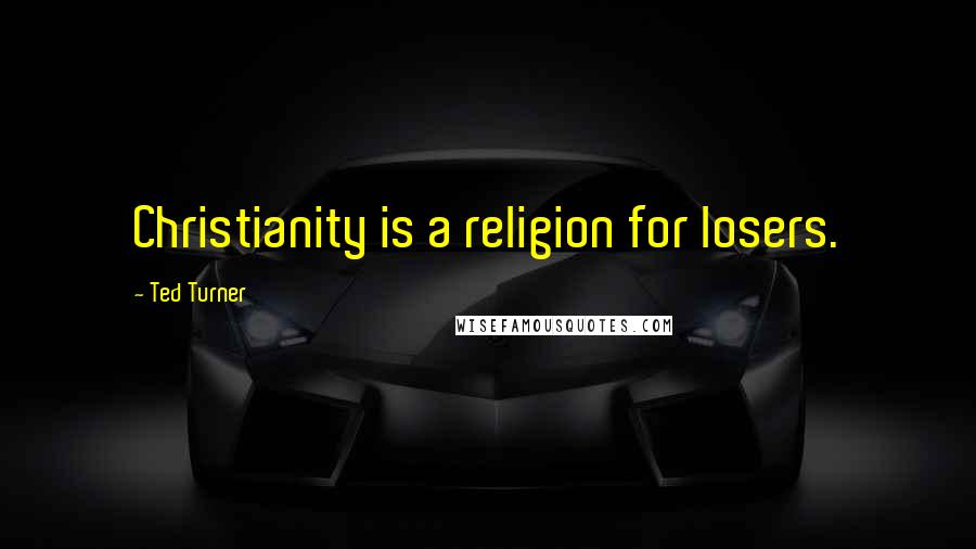Ted Turner Quotes: Christianity is a religion for losers.
