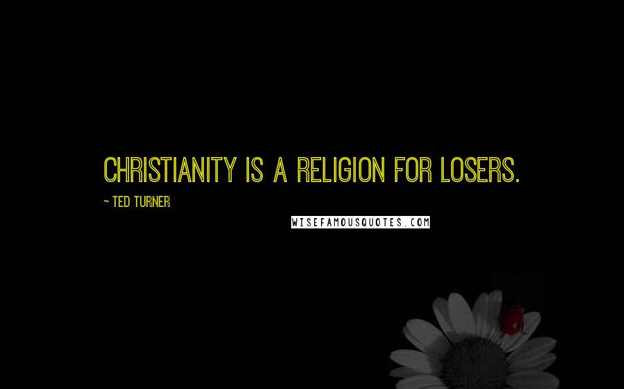 Ted Turner Quotes: Christianity is a religion for losers.