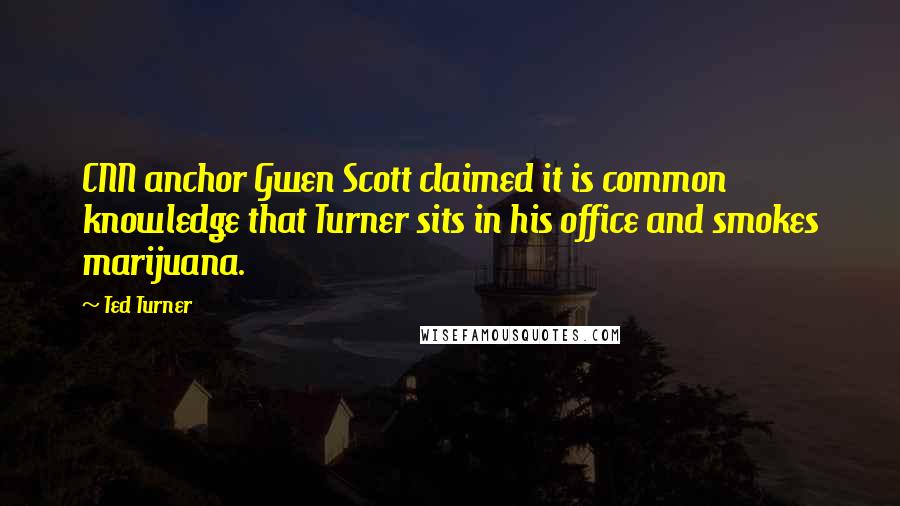 Ted Turner Quotes: CNN anchor Gwen Scott claimed it is common knowledge that Turner sits in his office and smokes marijuana.