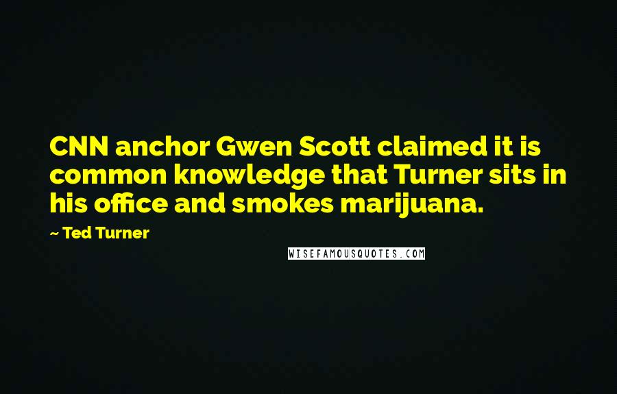Ted Turner Quotes: CNN anchor Gwen Scott claimed it is common knowledge that Turner sits in his office and smokes marijuana.