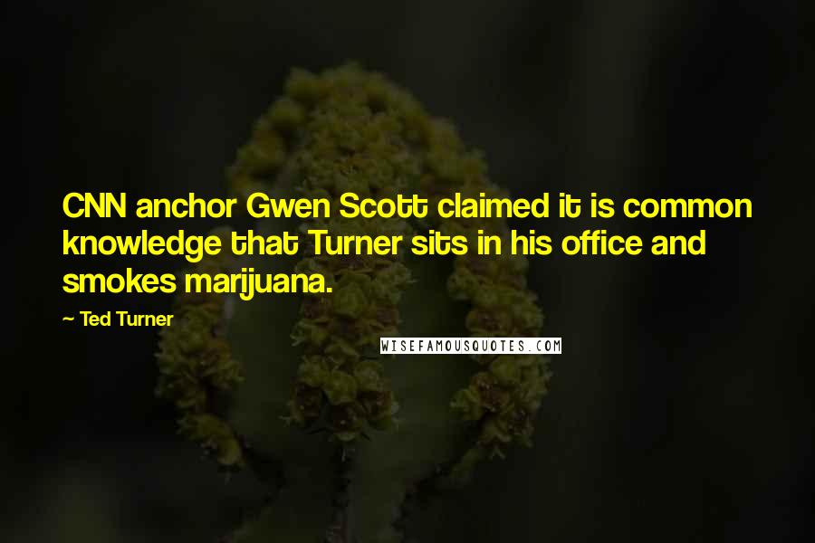 Ted Turner Quotes: CNN anchor Gwen Scott claimed it is common knowledge that Turner sits in his office and smokes marijuana.