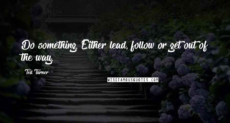 Ted Turner Quotes: Do something. Either lead, follow or get out of the way.