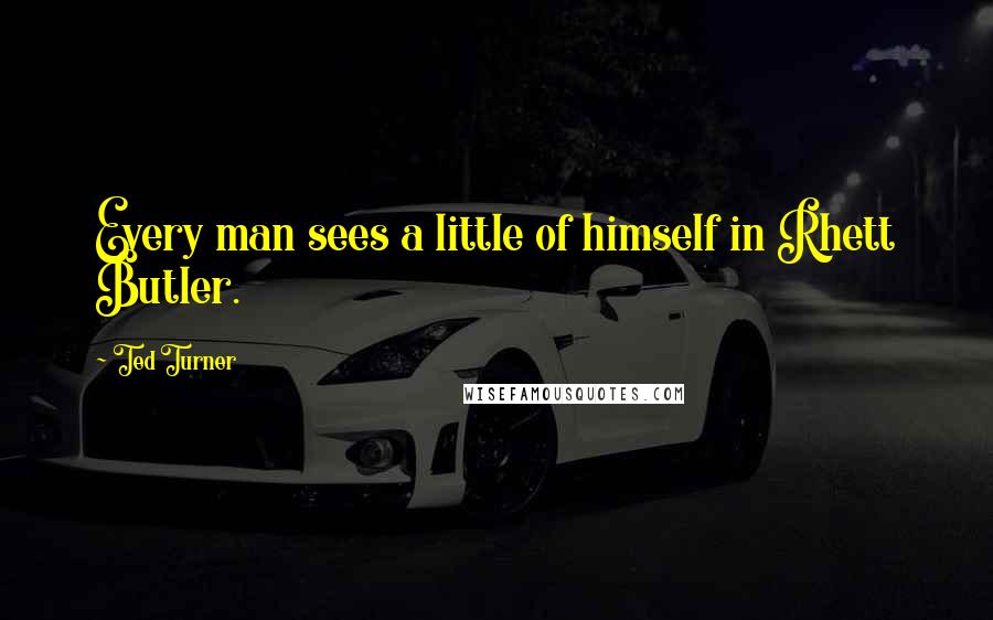 Ted Turner Quotes: Every man sees a little of himself in Rhett Butler.