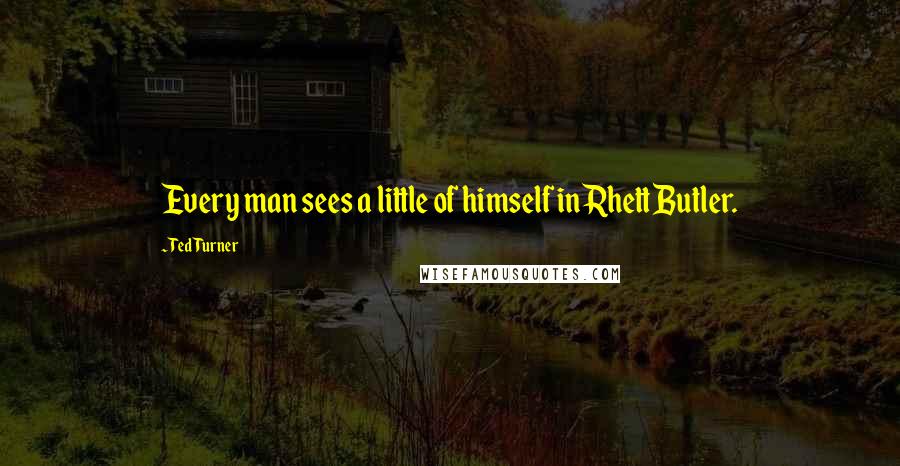 Ted Turner Quotes: Every man sees a little of himself in Rhett Butler.