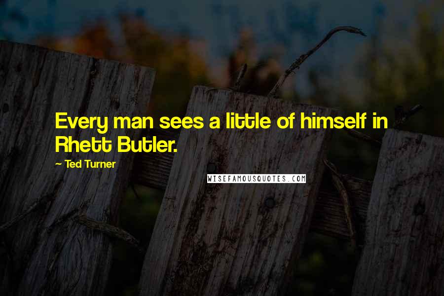 Ted Turner Quotes: Every man sees a little of himself in Rhett Butler.