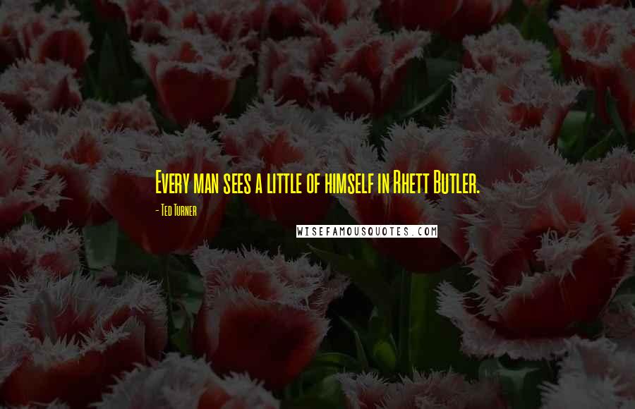 Ted Turner Quotes: Every man sees a little of himself in Rhett Butler.