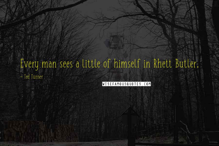 Ted Turner Quotes: Every man sees a little of himself in Rhett Butler.