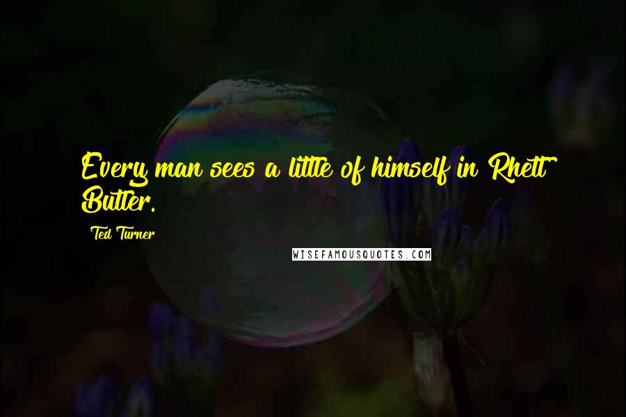 Ted Turner Quotes: Every man sees a little of himself in Rhett Butler.