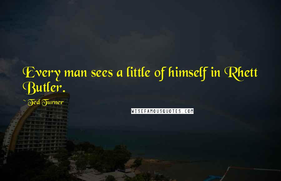 Ted Turner Quotes: Every man sees a little of himself in Rhett Butler.