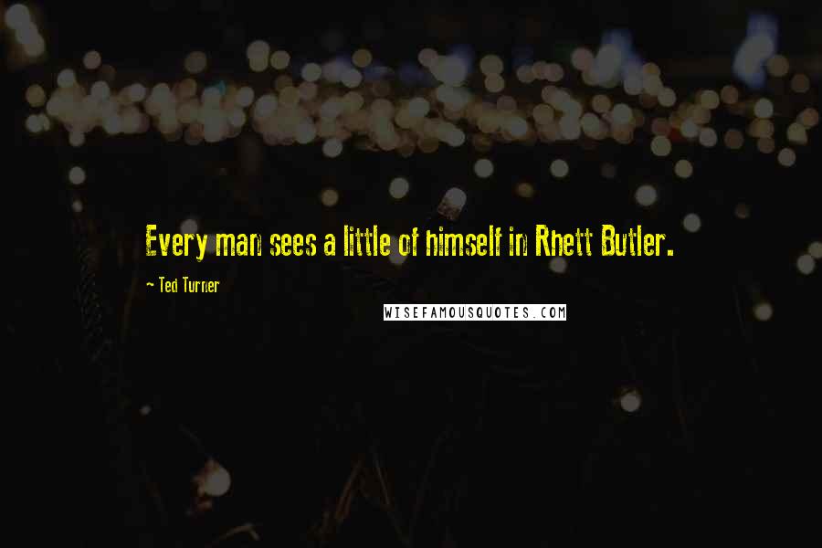 Ted Turner Quotes: Every man sees a little of himself in Rhett Butler.