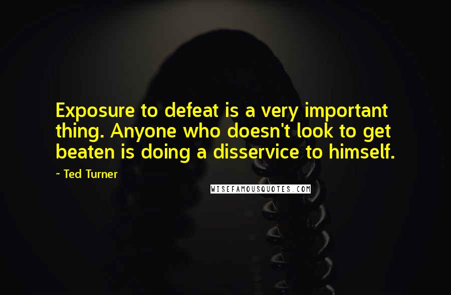 Ted Turner Quotes: Exposure to defeat is a very important thing. Anyone who doesn't look to get beaten is doing a disservice to himself.