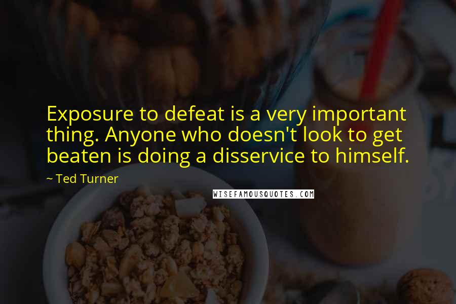 Ted Turner Quotes: Exposure to defeat is a very important thing. Anyone who doesn't look to get beaten is doing a disservice to himself.