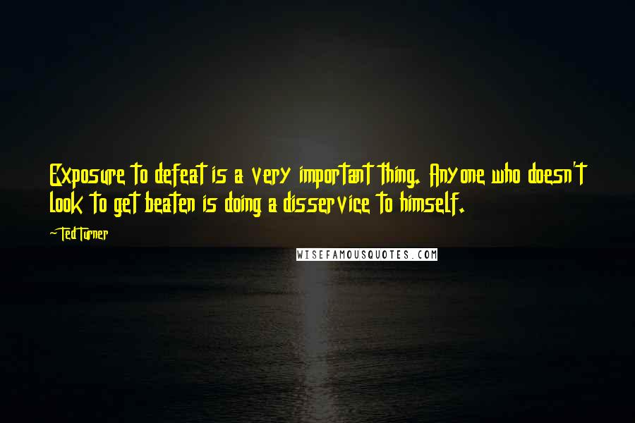 Ted Turner Quotes: Exposure to defeat is a very important thing. Anyone who doesn't look to get beaten is doing a disservice to himself.
