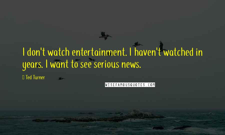Ted Turner Quotes: I don't watch entertainment. I haven't watched in years. I want to see serious news.
