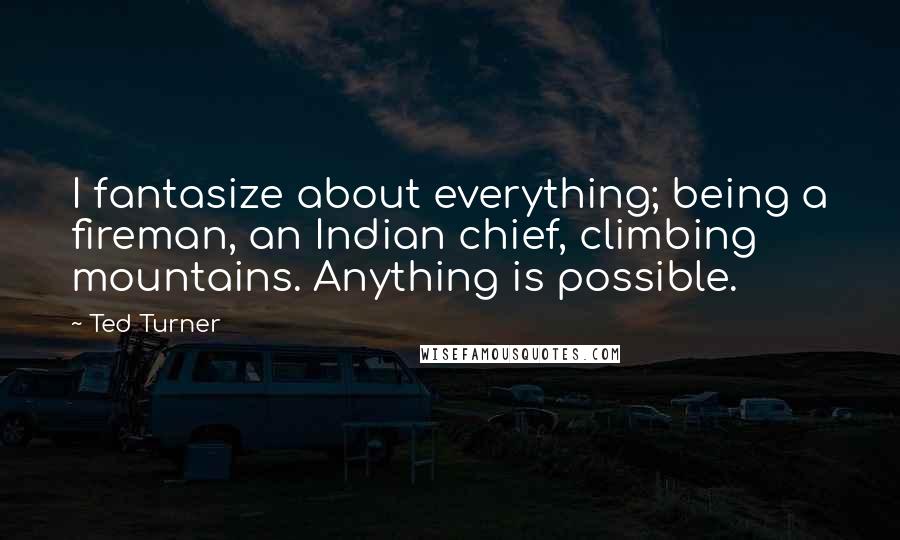 Ted Turner Quotes: I fantasize about everything; being a fireman, an Indian chief, climbing mountains. Anything is possible.