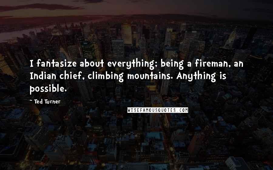 Ted Turner Quotes: I fantasize about everything; being a fireman, an Indian chief, climbing mountains. Anything is possible.