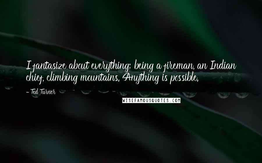 Ted Turner Quotes: I fantasize about everything; being a fireman, an Indian chief, climbing mountains. Anything is possible.