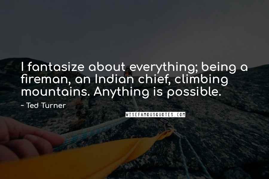 Ted Turner Quotes: I fantasize about everything; being a fireman, an Indian chief, climbing mountains. Anything is possible.