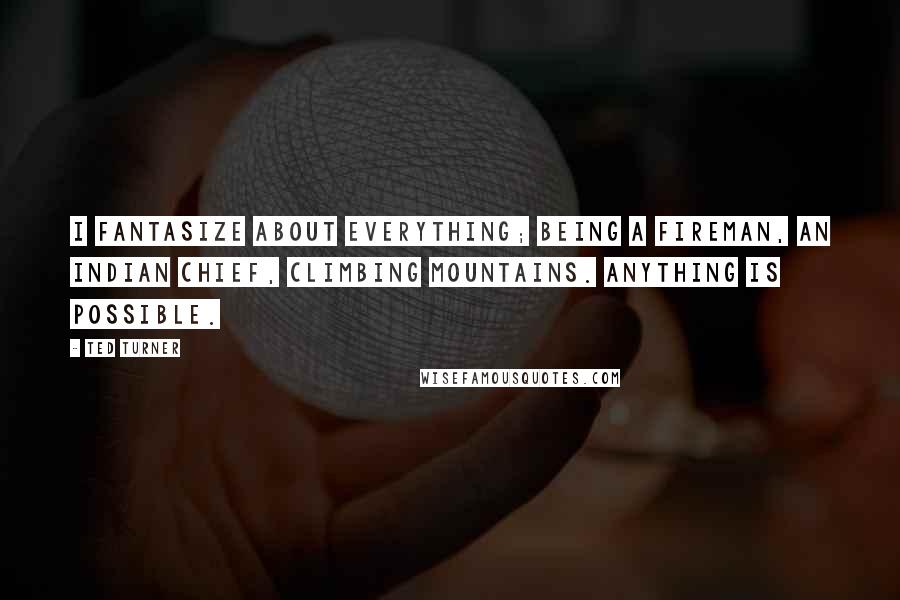 Ted Turner Quotes: I fantasize about everything; being a fireman, an Indian chief, climbing mountains. Anything is possible.