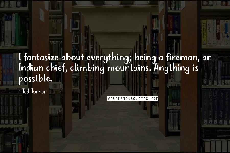 Ted Turner Quotes: I fantasize about everything; being a fireman, an Indian chief, climbing mountains. Anything is possible.