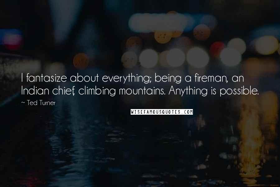 Ted Turner Quotes: I fantasize about everything; being a fireman, an Indian chief, climbing mountains. Anything is possible.