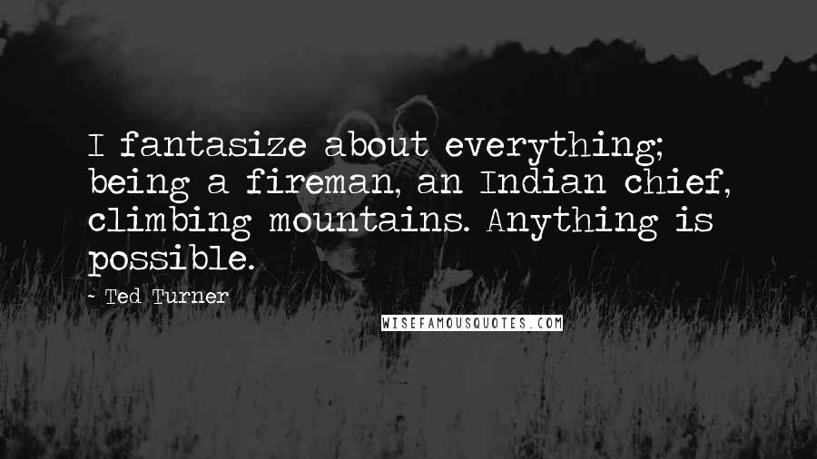Ted Turner Quotes: I fantasize about everything; being a fireman, an Indian chief, climbing mountains. Anything is possible.