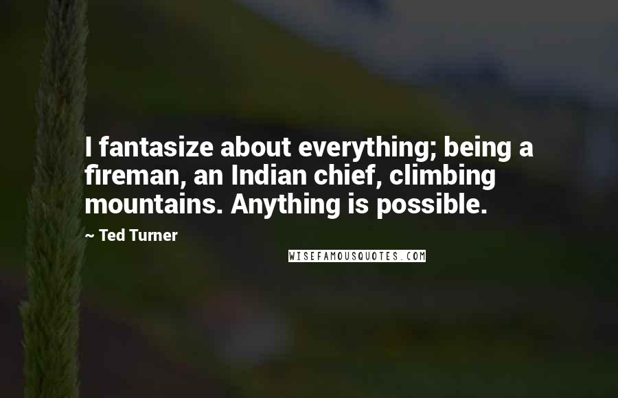 Ted Turner Quotes: I fantasize about everything; being a fireman, an Indian chief, climbing mountains. Anything is possible.