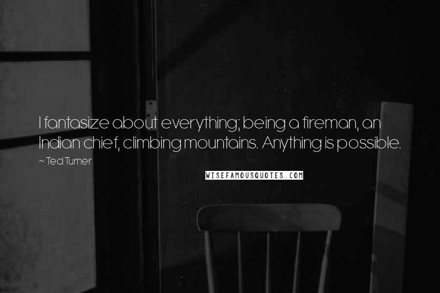 Ted Turner Quotes: I fantasize about everything; being a fireman, an Indian chief, climbing mountains. Anything is possible.