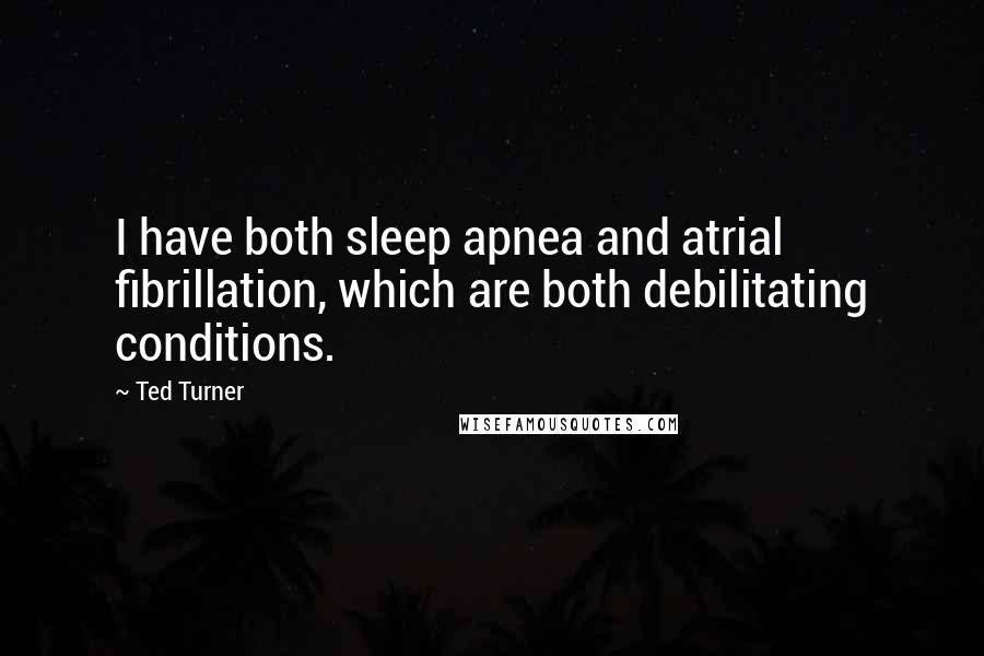 Ted Turner Quotes: I have both sleep apnea and atrial fibrillation, which are both debilitating conditions.