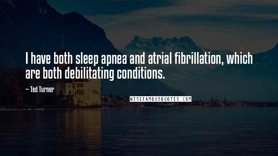 Ted Turner Quotes: I have both sleep apnea and atrial fibrillation, which are both debilitating conditions.