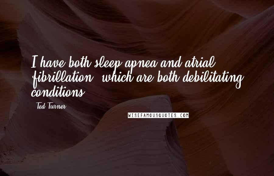 Ted Turner Quotes: I have both sleep apnea and atrial fibrillation, which are both debilitating conditions.