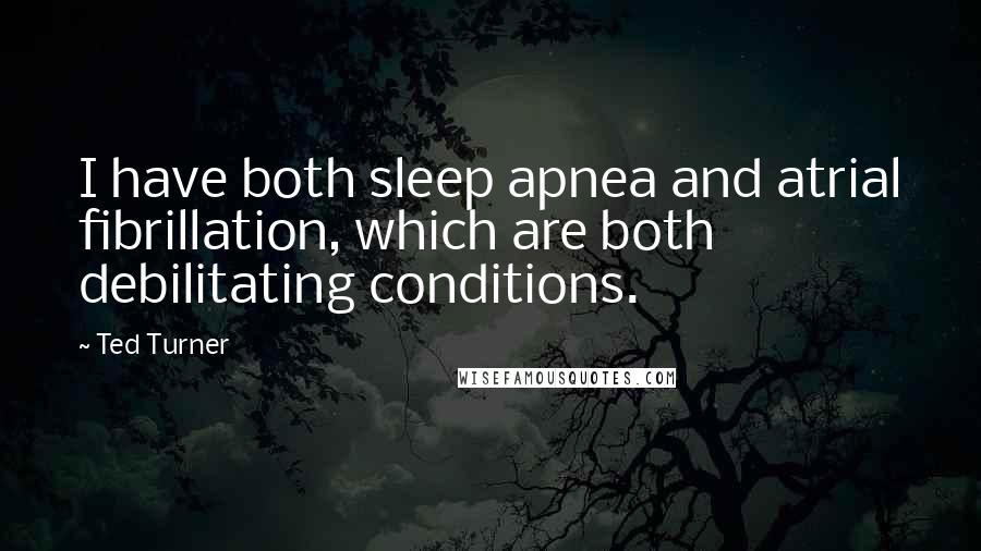 Ted Turner Quotes: I have both sleep apnea and atrial fibrillation, which are both debilitating conditions.