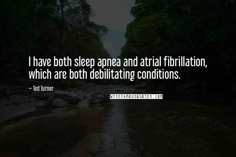 Ted Turner Quotes: I have both sleep apnea and atrial fibrillation, which are both debilitating conditions.