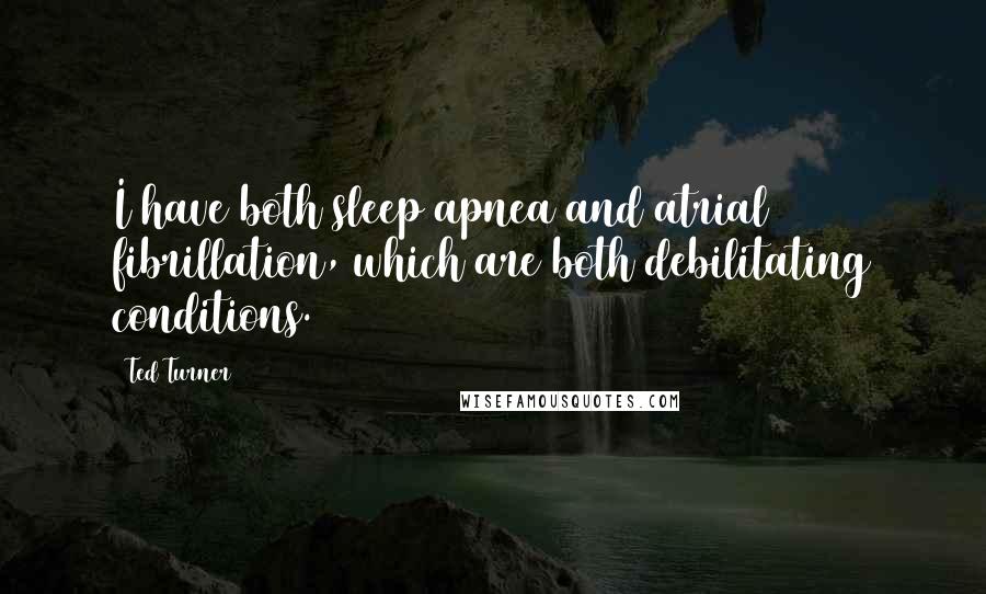 Ted Turner Quotes: I have both sleep apnea and atrial fibrillation, which are both debilitating conditions.