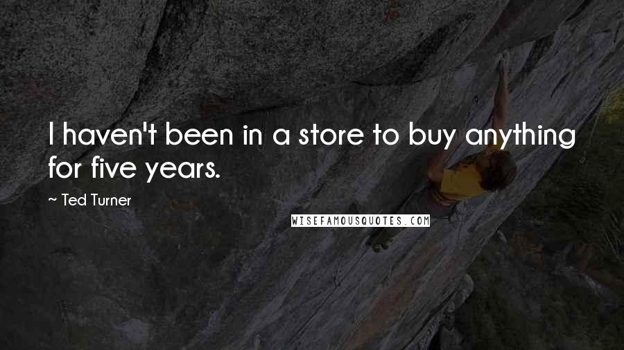 Ted Turner Quotes: I haven't been in a store to buy anything for five years.