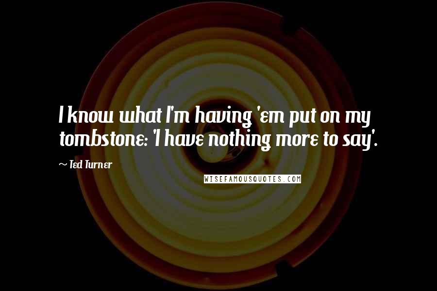 Ted Turner Quotes: I know what I'm having 'em put on my tombstone: 'I have nothing more to say'.