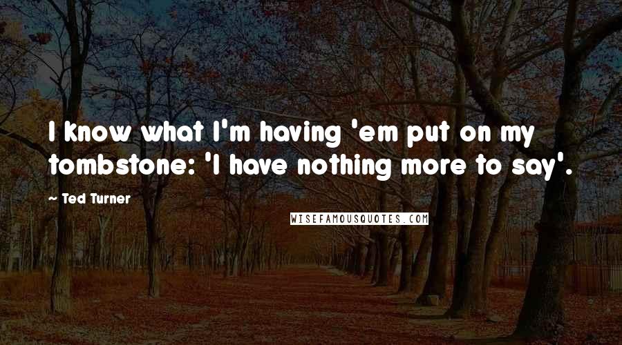 Ted Turner Quotes: I know what I'm having 'em put on my tombstone: 'I have nothing more to say'.