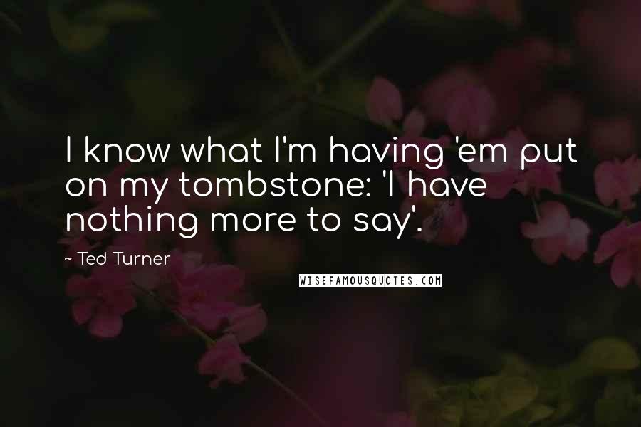 Ted Turner Quotes: I know what I'm having 'em put on my tombstone: 'I have nothing more to say'.