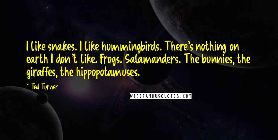 Ted Turner Quotes: I like snakes. I like hummingbirds. There's nothing on earth I don't like. Frogs. Salamanders. The bunnies, the giraffes, the hippopotamuses.