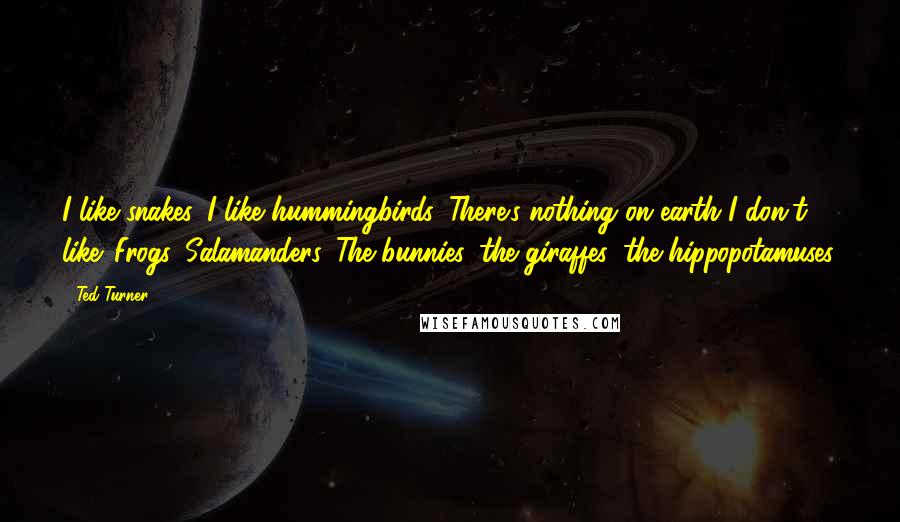 Ted Turner Quotes: I like snakes. I like hummingbirds. There's nothing on earth I don't like. Frogs. Salamanders. The bunnies, the giraffes, the hippopotamuses.