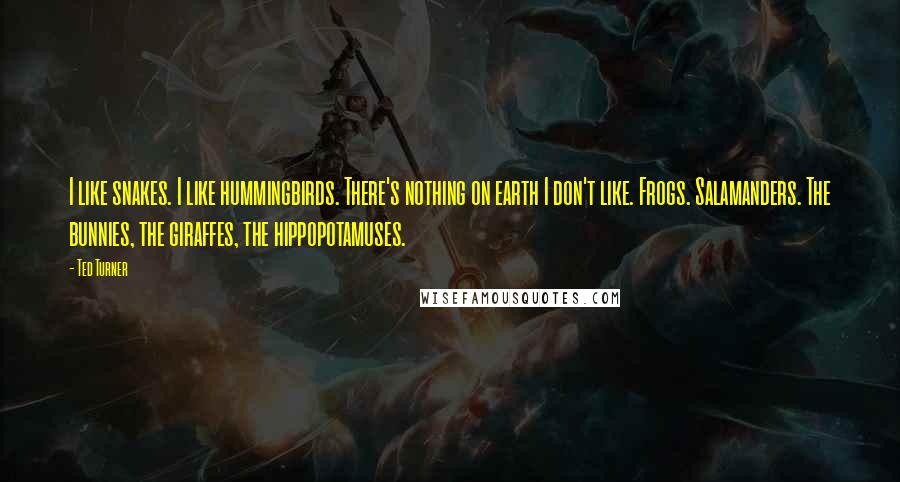 Ted Turner Quotes: I like snakes. I like hummingbirds. There's nothing on earth I don't like. Frogs. Salamanders. The bunnies, the giraffes, the hippopotamuses.