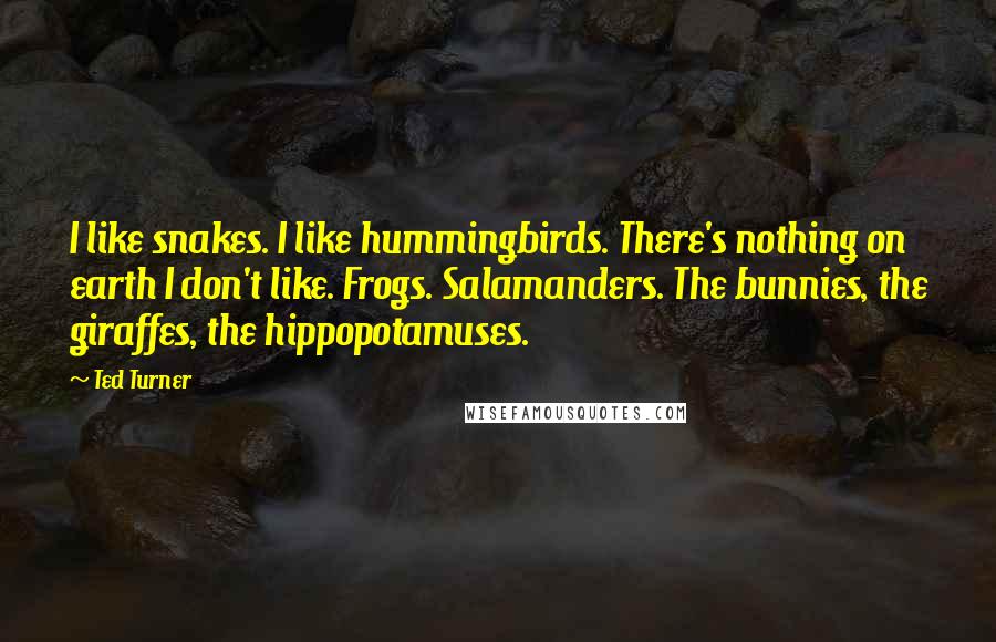 Ted Turner Quotes: I like snakes. I like hummingbirds. There's nothing on earth I don't like. Frogs. Salamanders. The bunnies, the giraffes, the hippopotamuses.