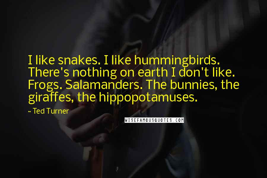 Ted Turner Quotes: I like snakes. I like hummingbirds. There's nothing on earth I don't like. Frogs. Salamanders. The bunnies, the giraffes, the hippopotamuses.